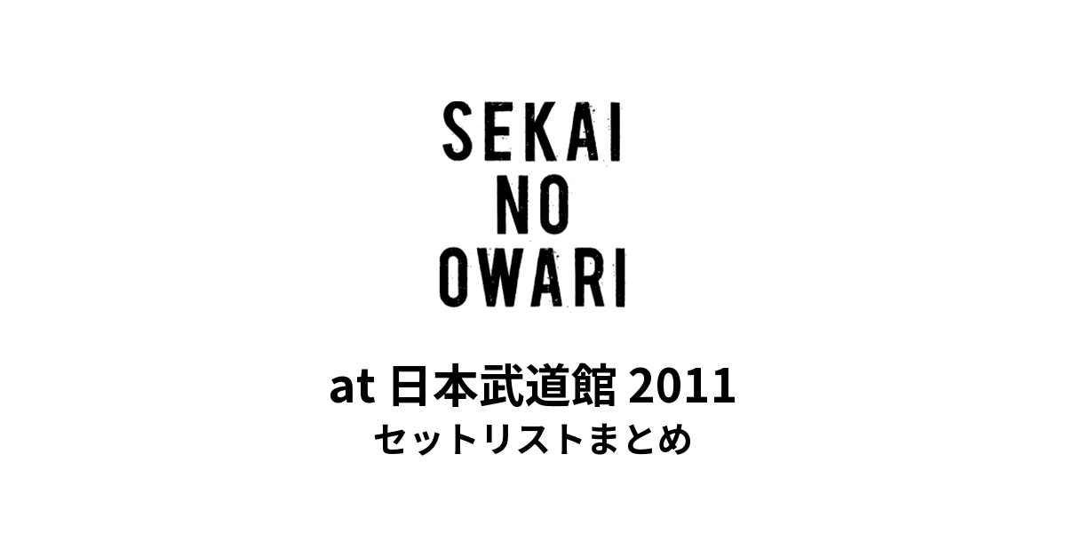 SEKAI NO OWARI at 日本武道館 2011 セットリストまとめ
