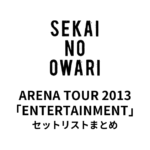 SEKAI NO OWARI ARENA TOUR 2013「ENTERTAINMENT」セットリストまとめ