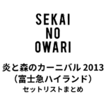 SEKAI NO OWARI「炎と森のカーニバル」2013 セットリストまとめ（富士急ハイランド）