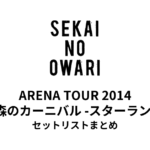 SEKAI NO OWARI ARENA TOUR 2014「炎と森のカーニバル -スターランド編-」セットリストまとめ【全15公演】