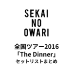 SEKAI NO OWARI 全国ツアー2016「The Dinner」セットリストまとめ【全25公演】