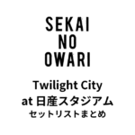 SEKAI NO OWARI「Twilight City」at 日産スタジアム セットリストまとめ