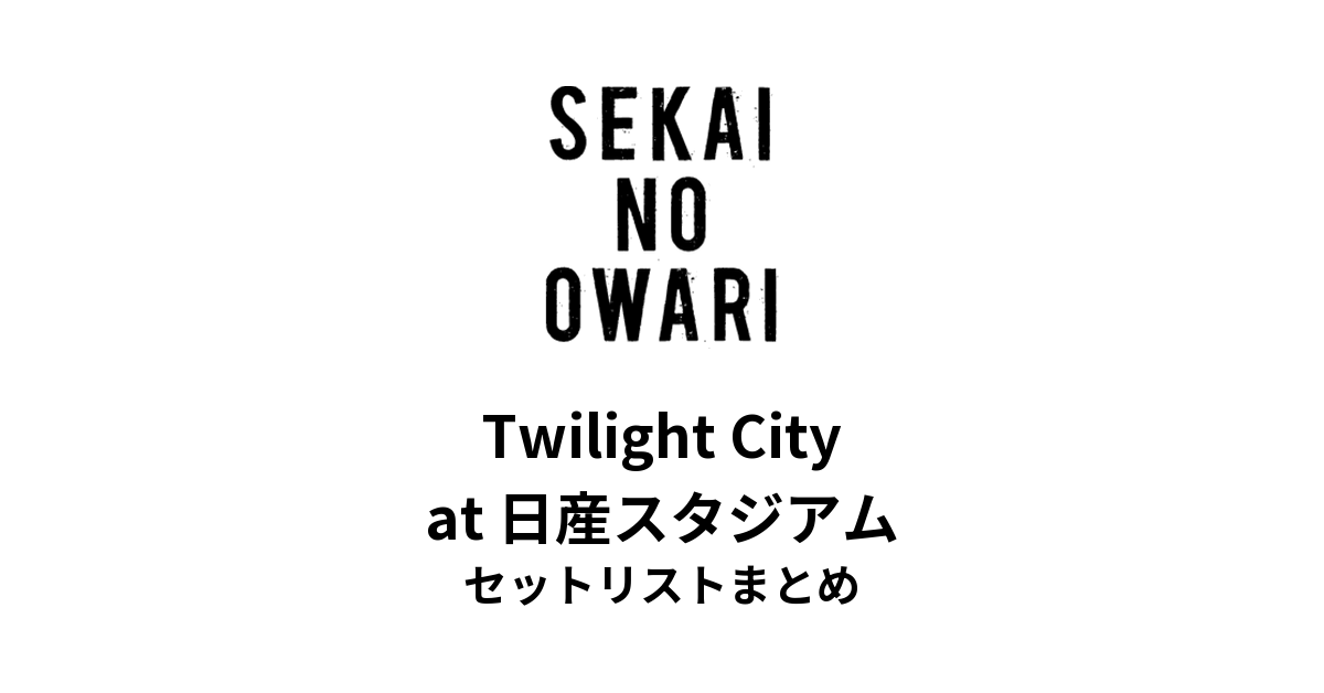 SEKAI NO OWARI「Twilight City」at 日産スタジアム セットリストまとめ