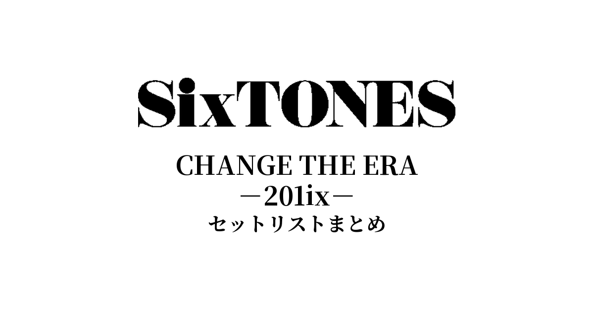 SixTONES CHANGE THE ERA -201ix- セットリストまとめ【全10公演】