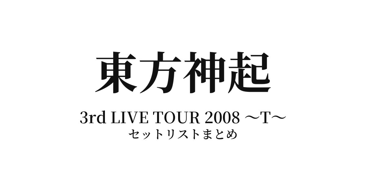 東方神起 3rd LIVE TOUR 2008 ～T～ セットリストまとめ