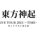 東方神起 LIVE TOUR 2013 ～TIME～ セットリストまとめ