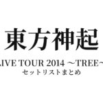 東方神起 LIVE TOUR 2014 ～TREE～ セットリストまとめ