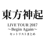 東方神起 LIVE TOUR 2017 ～Begin Again～ セットリストまとめ