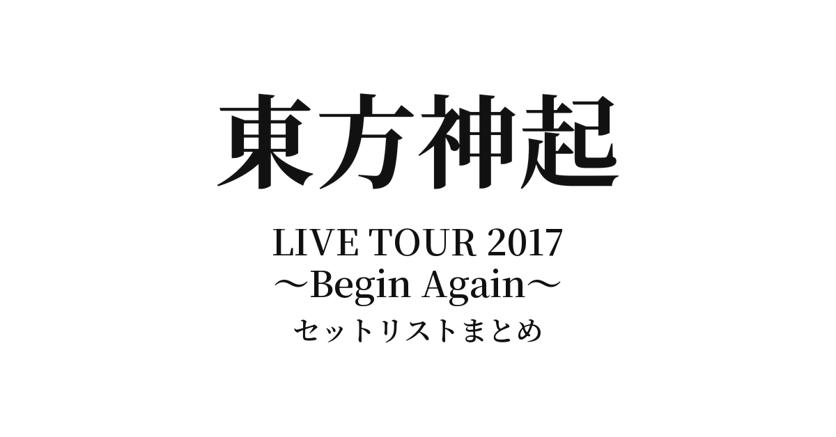 東方神起 LIVE TOUR 2017 ～Begin Again～ セットリストまとめ