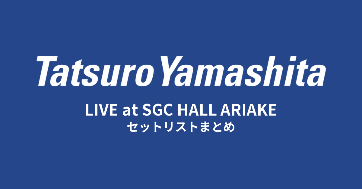 山下達郎 LIVE at SGC HALL ARIAKE セットリストまとめ