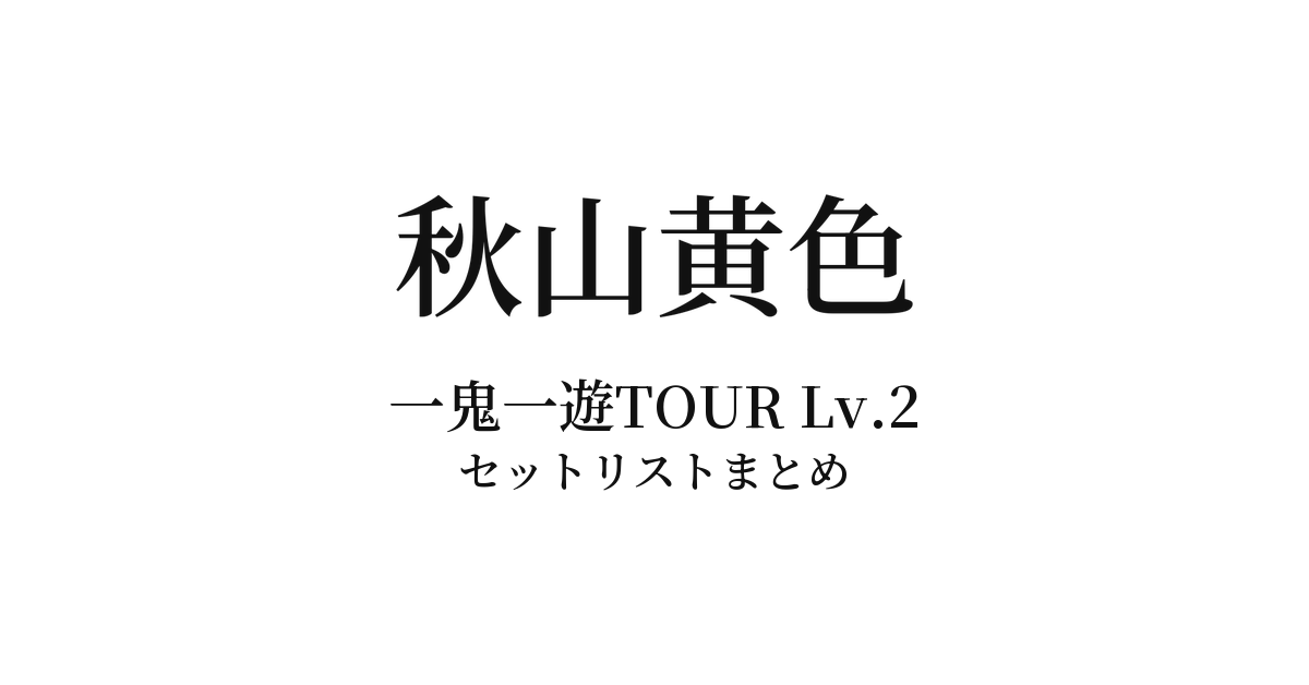 秋山黄色 一鬼一遊TOUR Lv.2 セットリストまとめ