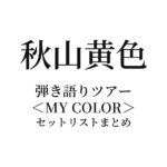 秋山黄色 弾き語りツアー＜MY COLOR＞セットリストまとめ