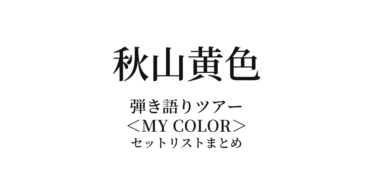 秋山黄色 弾き語りツアー<MY COLOR>セットリストまとめ