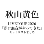 秋山黄色 LIVETOUR2026「頭に無音がやってきた」セットリストまとめ