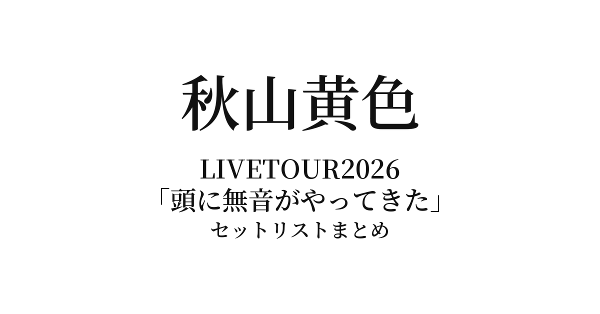 秋山黄色 LIVETOUR2026「頭に無音がやってきた」セットリストまとめ