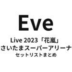 Eve Live 2023「花嵐」セットリストまとめ（さいたまスーパーアリーナ）