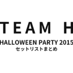 TEAM H HALLOWEEN PARTY 2015 セットリストまとめ【全4公演】