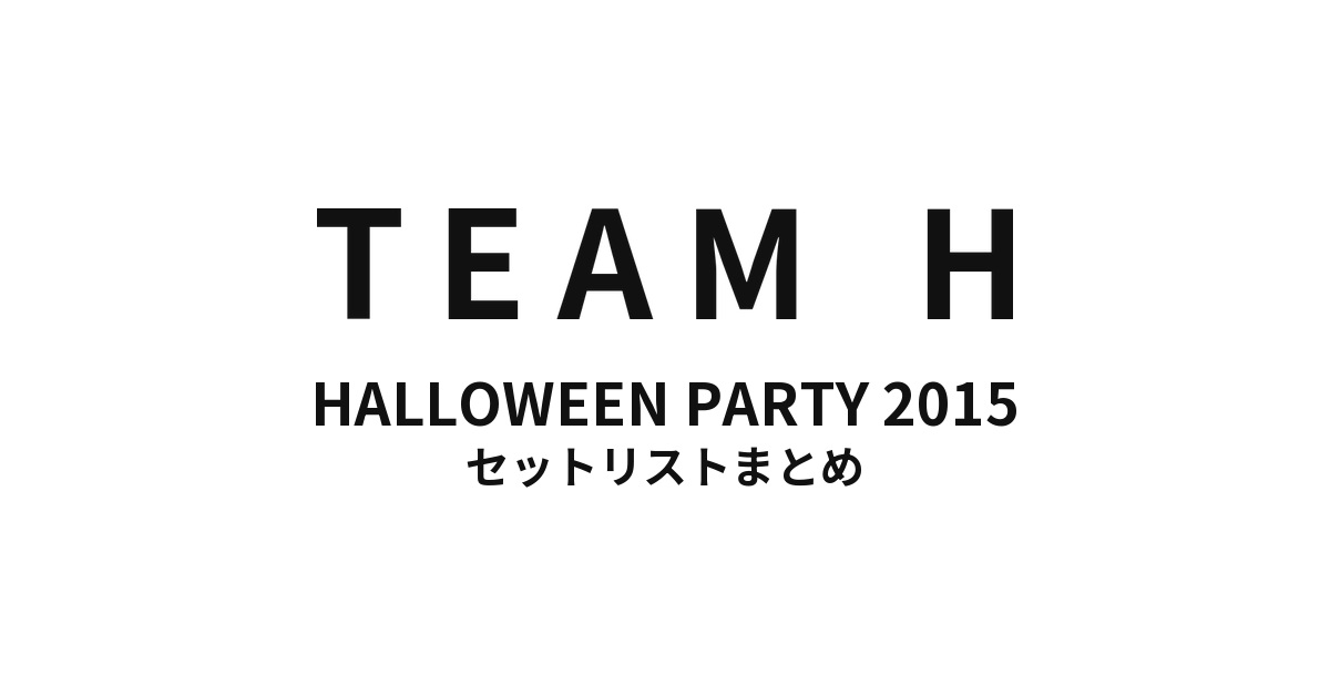 TEAM H HALLOWEEN PARTY 2015 セットリストまとめ【全4公演】