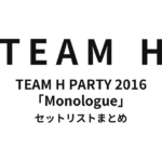 TEAM H PARTY 2016 -Monologue- セットリストまとめ【全6公演】