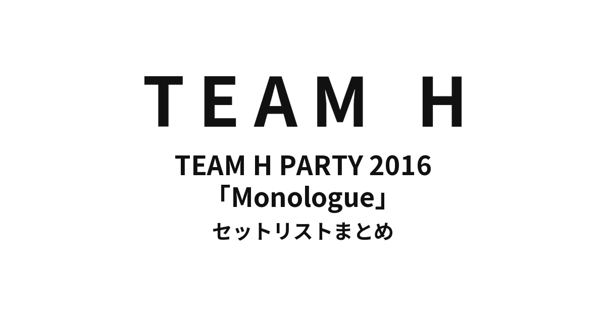TEAM H PARTY 2016 -Monologue- セットリストまとめ【全6公演】