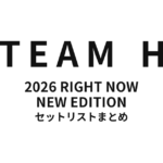 2026 TEAM H RIGHT NOW - NEW EDITION セットリストまとめ