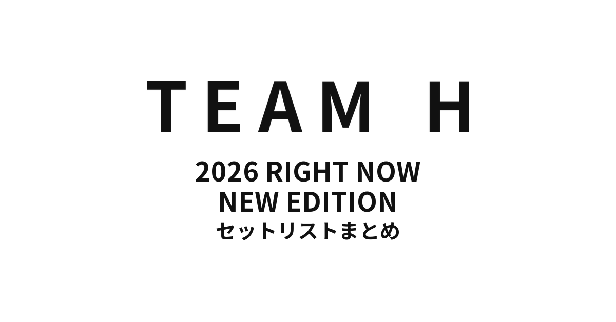 2026 TEAM H RIGHT NOW - NEW EDITION セットリストまとめ