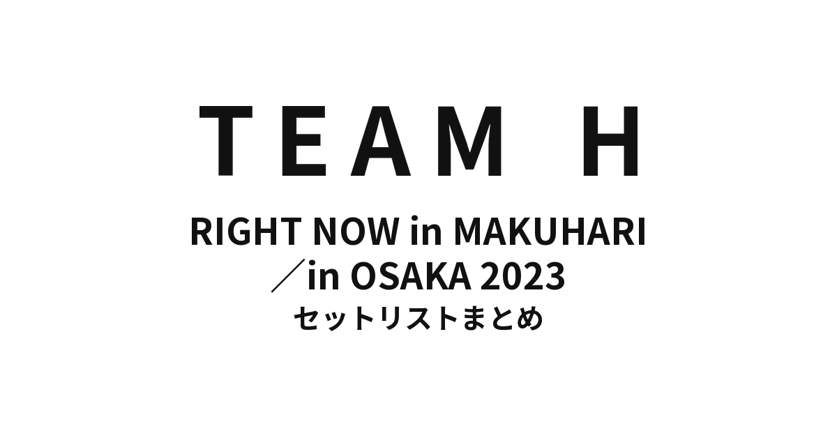 TEAM H RIGHT NOW in MAKUHARI/in OSAKA 2023 セットリストまとめ【全4公演】