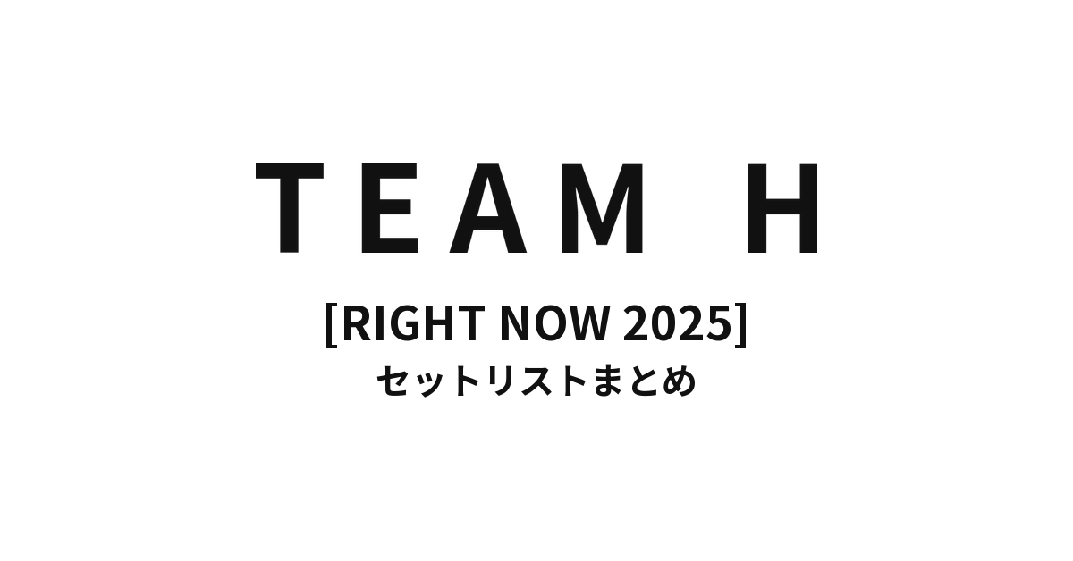 TEAM H [RIGHT NOW 2025] セットリストまとめ【全8公演】