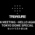 2023 TREASURE FAN MEETING ~HELLO AGAIN~ TOKYO DOME SPECIAL セットリストまとめ