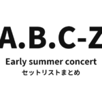 A.B.C-Z Early summer concert セットリストまとめ【全5公演】