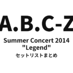 Summer Concert 2014 A.B.C-Z★"Legend" セットリストまとめ