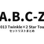 A.B.C-Z 2013 Twinkle×2 Star Tour セットリストまとめ