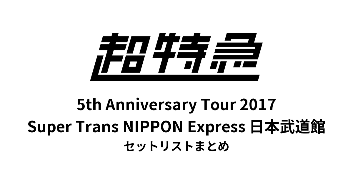 超特急 Bullet Train 5th Anniversary Tour 2017「Super Trans NIPPON Express」日本武道館 セットリストまとめ