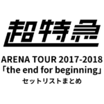 超特急 BULLET TRAIN ARENA TOUR 2017-2018「the end for beginning」セットリストまとめ
