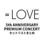 ＝LOVE 5th ANNIVERSARY PREMIUM CONCERT@代々木第一体育館 セットリストまとめ