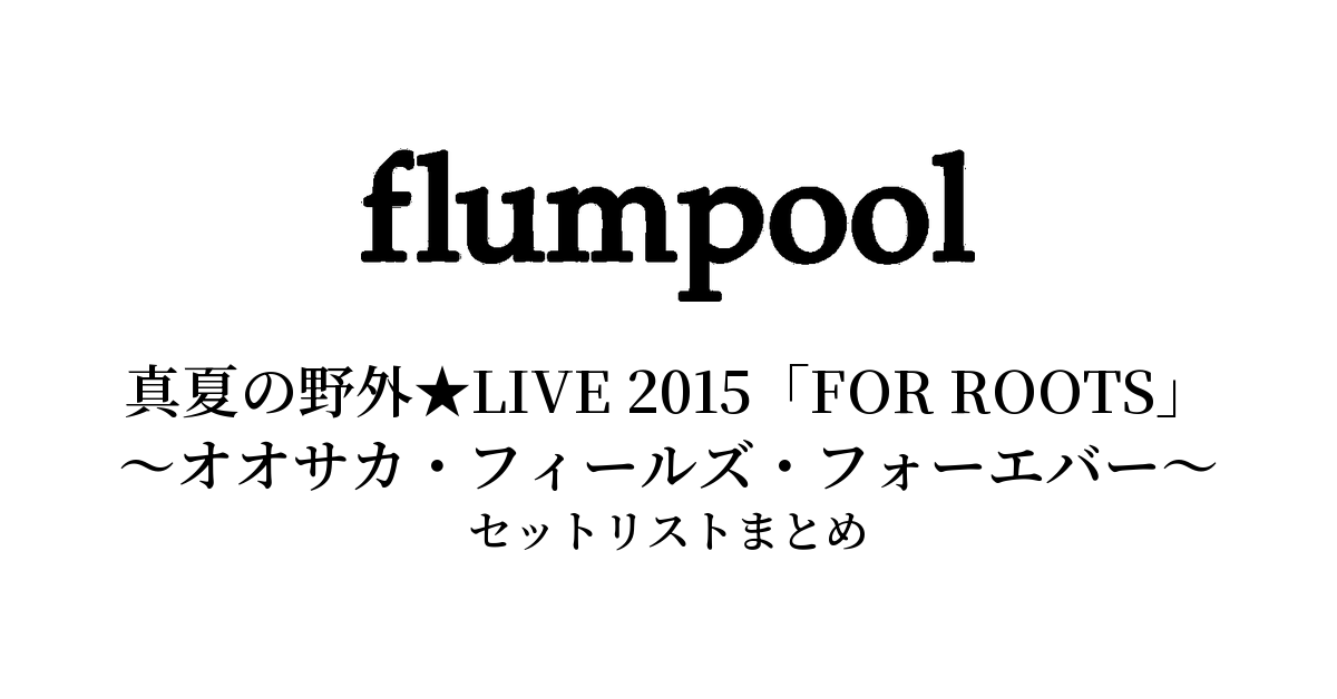 flumpool 真夏の野外★LIVE 2015「FOR ROOTS」~オオサカ・フィールズ・フォーエバー~ セットリストまとめ【全2公演】