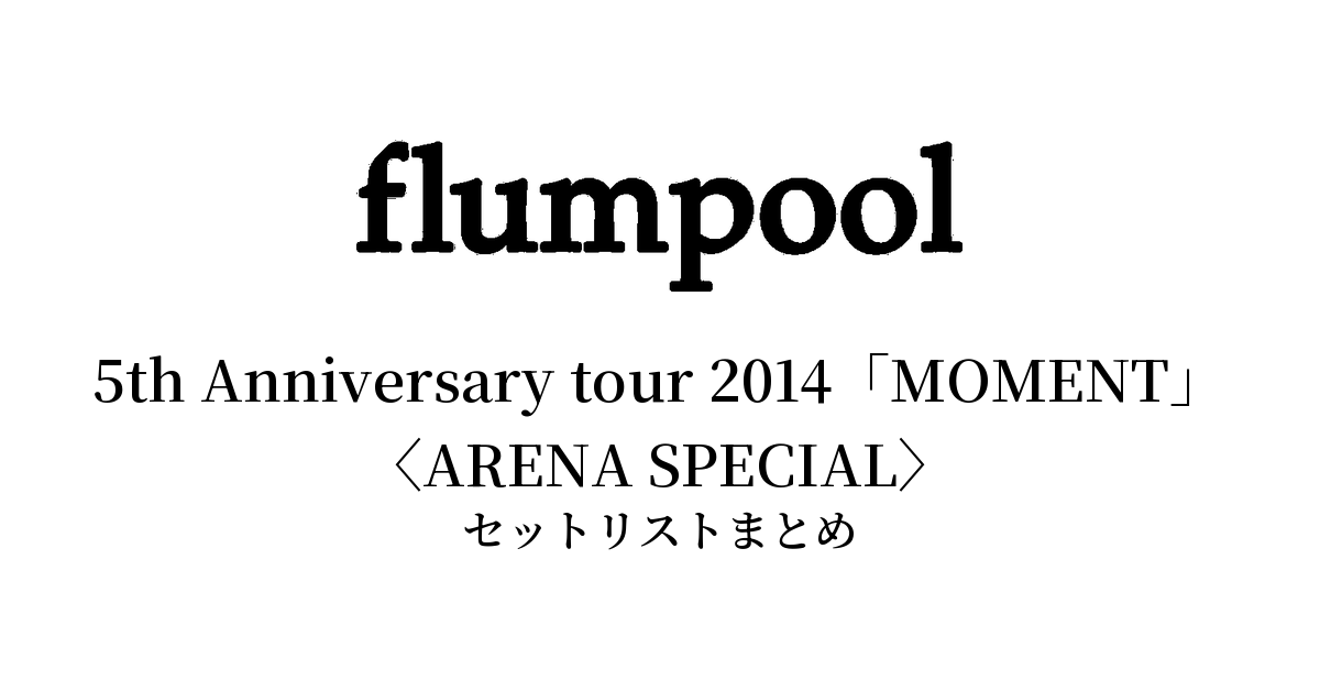 flumpool 5th Anniversary tour 2014「MOMENT」〈ARENA SPECIAL〉セットリストまとめ【全4公演】