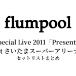flumpool Special Live 2011「Present～ありがとう祭り！今宵は歌おう！踊り尽くそう！～」セットリストまとめ【全2公演】