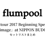 flumpool 8th tour 2017 Beginning Special「Re:image」at NIPPON BUDOKAN セットリストまとめ【全2公演】