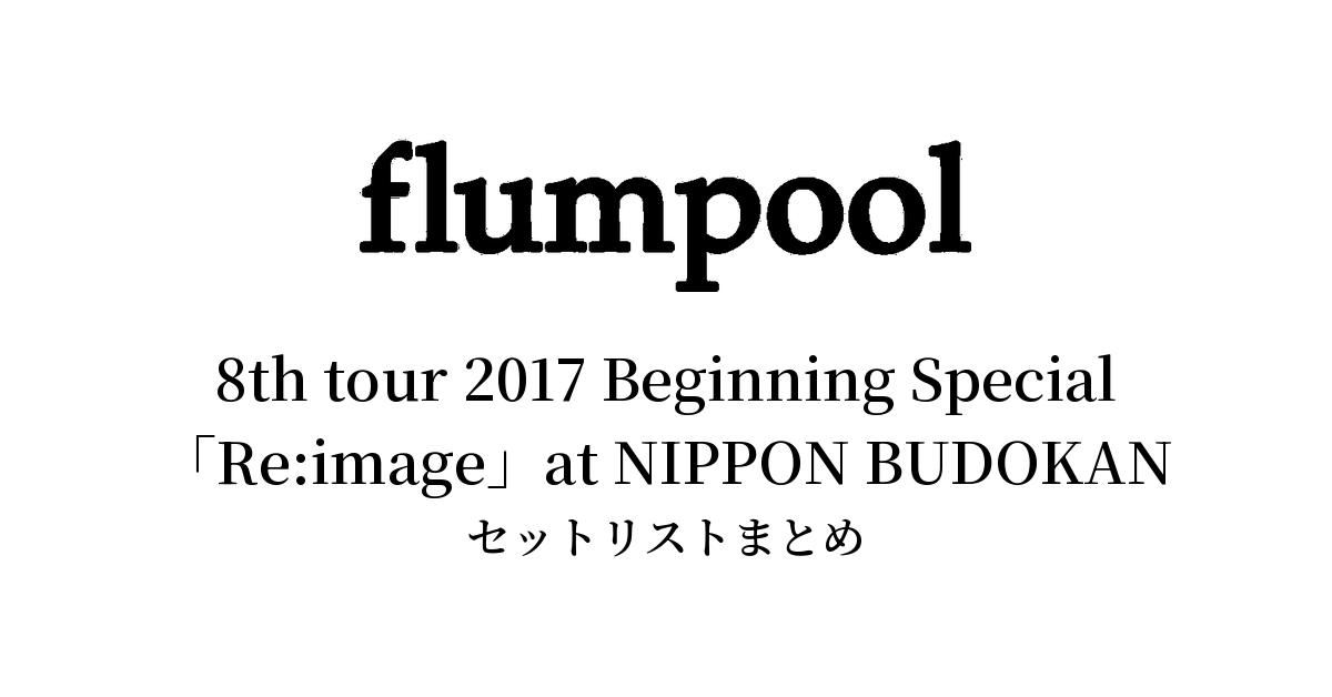 flumpool 8th tour 2017 Beginning Special「Re:image」at NIPPON BUDOKAN セットリストまとめ【全2公演】