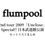 flumpool 2nd tour 2009「Unclose」Special!! 日本武道館公演 セットリストまとめ【全2公演】