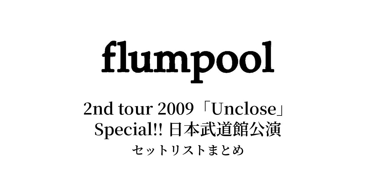 flumpool 2nd tour 2009「Unclose」Special!! 日本武道館公演 セットリストまとめ【全2公演】