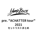 Hump Back pre. "ACHATTER tour" セットリストまとめ【2021】