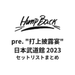 Hump Back pre. "打上披露宴" 日本武道館 セットリストまとめ【2023】