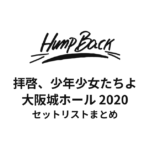 Hump Back「拝啓、少年少女たちよ」大阪城ホール セットリストまとめ【2020】