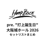 Hump Back pre. "打上誕生日" 大阪城ホール セットリストまとめ【2026】