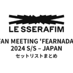 LE SSERAFIM FAN MEETING 'FEARNADA' 2024 S/S – JAPAN セットリストまとめ