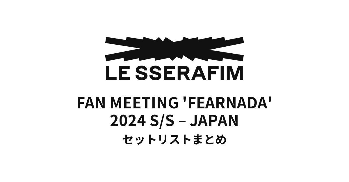 LE SSERAFIM FAN MEETING 'FEARNADA' 2024 S/S – JAPAN セットリストまとめ