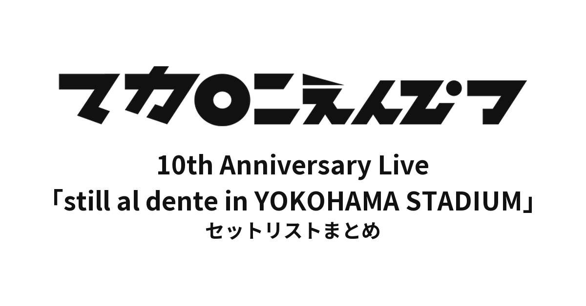 マカロニえんぴつ 10th Anniversary Live「still al dente in YOKOHAMA STADIUM」セットリストまとめ