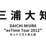 三浦大知 DAICHI MIURA "exTime Tour 2012" セットリストまとめ【全17公演】